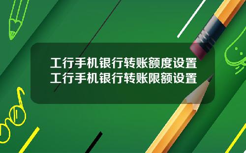 工行手机银行转账额度设置工行手机银行转账限额设置