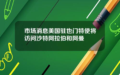 市场消息美国驻也门特使将访问沙特阿拉伯和阿曼