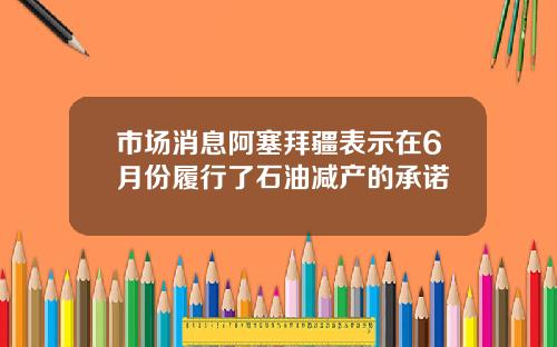 市场消息阿塞拜疆表示在6月份履行了石油减产的承诺