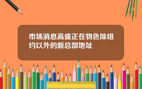 市场消息高盛正在物色除纽约以外的新总部地址