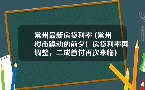 常州最新房贷利率 (常州楼市躁动的前夕!房贷利率再调整,二成首付再次来临)