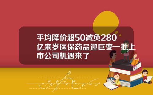 平均降价超50减负280亿来岁医保药品迎巨变一批上市公司机遇来了