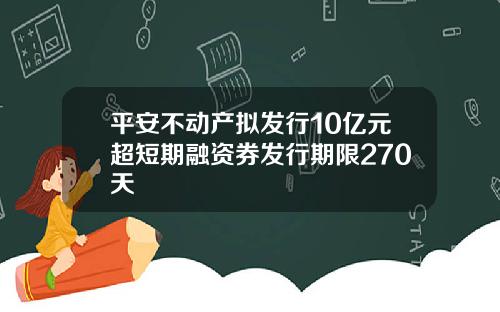 平安不动产拟发行10亿元超短期融资券发行期限270天