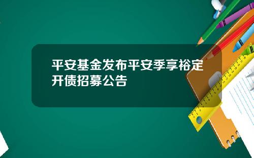平安基金发布平安季享裕定开债招募公告