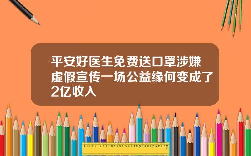 平安好医生免费送口罩涉嫌虚假宣传一场公益缘何变成了2亿收入