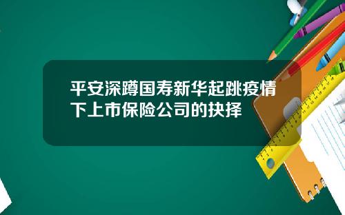 平安深蹲国寿新华起跳疫情下上市保险公司的抉择