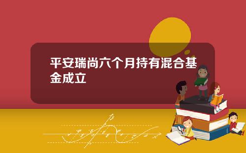 平安瑞尚六个月持有混合基金成立