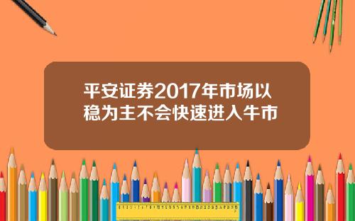 平安证券2017年市场以稳为主不会快速进入牛市