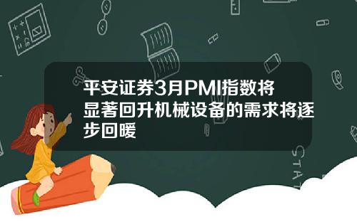 平安证券3月PMI指数将显著回升机械设备的需求将逐步回暖