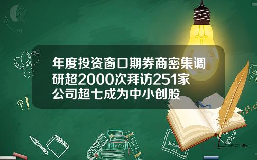年度投资窗口期券商密集调研超2000次拜访251家公司超七成为中小创股