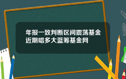 年报一致判断区间震荡基金近期唱多大蓝筹基金网