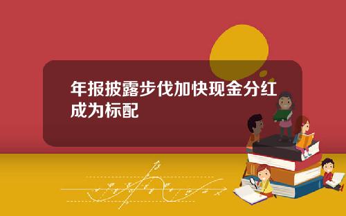 年报披露步伐加快现金分红成为标配