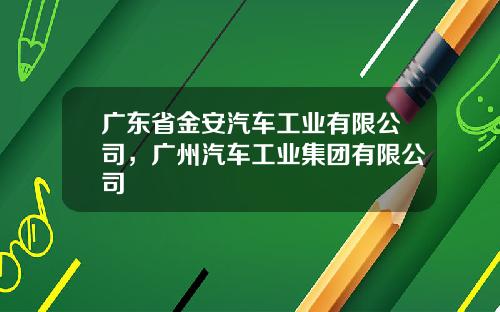 广东省金安汽车工业有限公司，广州汽车工业集团有限公司