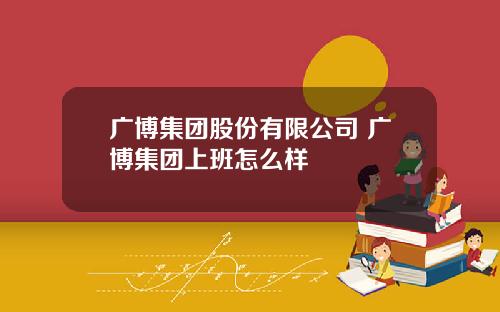 广博集团股份有限公司 广博集团上班怎么样