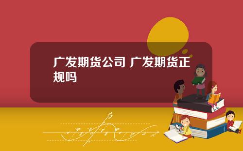 广发期货公司 广发期货正规吗