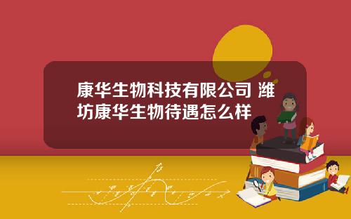 康华生物科技有限公司 潍坊康华生物待遇怎么样
