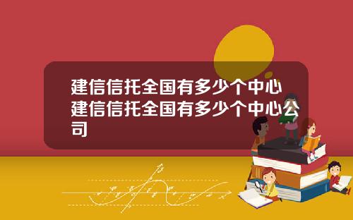 建信信托全国有多少个中心建信信托全国有多少个中心公司