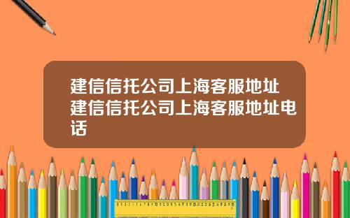 建信信托公司上海客服地址建信信托公司上海客服地址电话
