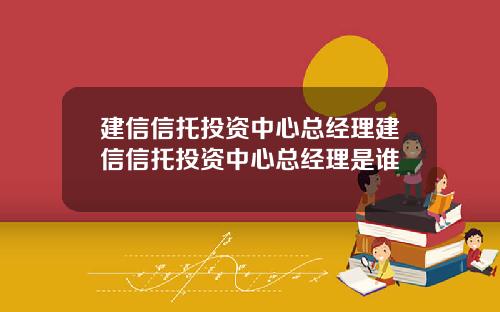建信信托投资中心总经理建信信托投资中心总经理是谁