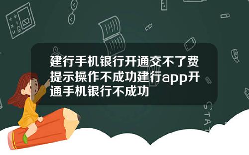 建行手机银行开通交不了费提示操作不成功建行app开通手机银行不成功