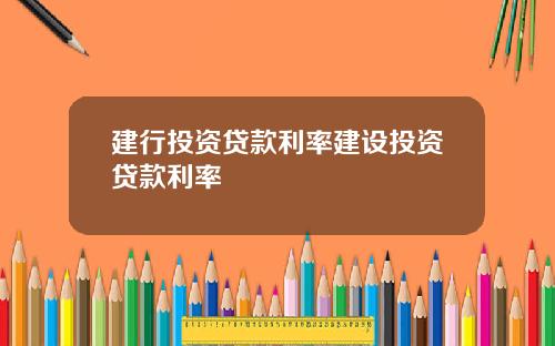 建行投资贷款利率建设投资贷款利率
