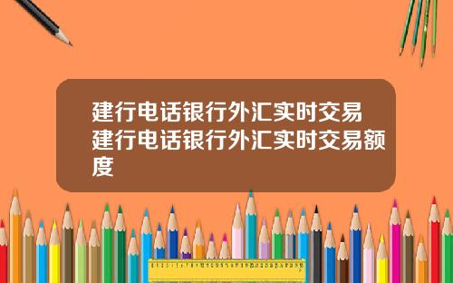 建行电话银行外汇实时交易建行电话银行外汇实时交易额度