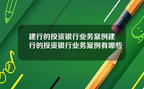 建行的投资银行业务案例建行的投资银行业务案例有哪些
