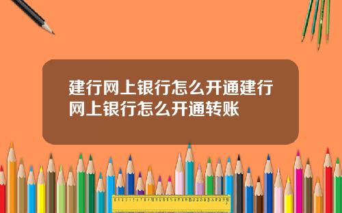 建行网上银行怎么开通建行网上银行怎么开通转账