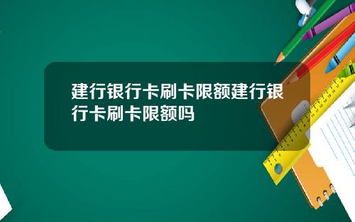 建行银行卡刷卡限额建行银行卡刷卡限额吗