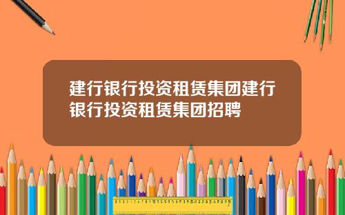 建行银行投资租赁集团建行银行投资租赁集团招聘