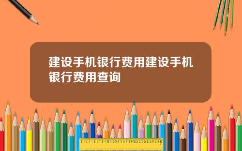 建设手机银行费用建设手机银行费用查询