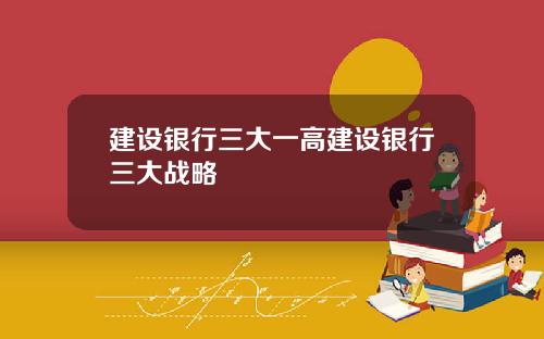 建设银行三大一高建设银行三大战略
