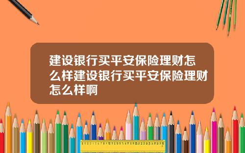 建设银行买平安保险理财怎么样建设银行买平安保险理财怎么样啊