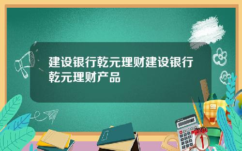 建设银行乾元理财建设银行乾元理财产品