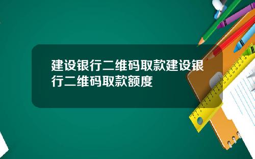 建设银行二维码取款建设银行二维码取款额度
