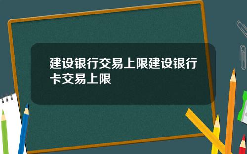 建设银行交易上限建设银行卡交易上限