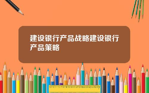 建设银行产品战略建设银行产品策略