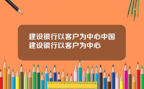 建设银行以客户为中心中国建设银行以客户为中心
