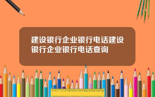 建设银行企业银行电话建设银行企业银行电话查询