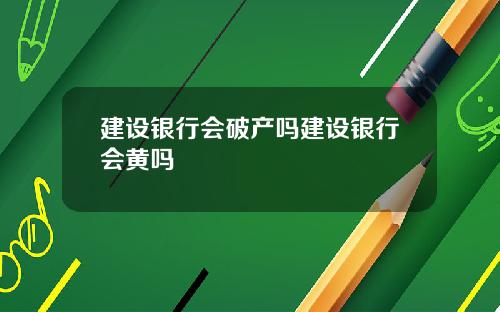 建设银行会破产吗建设银行会黄吗