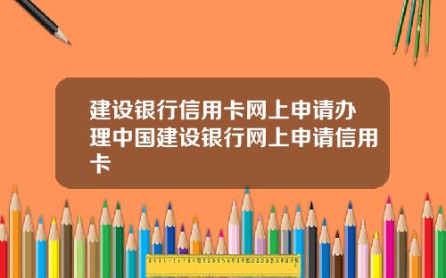 建设银行信用卡网上申请办理中国建设银行网上申请信用卡