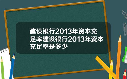 建设银行2013年资本充足率建设银行2013年资本充足率是多少
