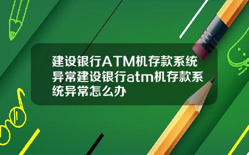 建设银行ATM机存款系统异常建设银行atm机存款系统异常怎么办