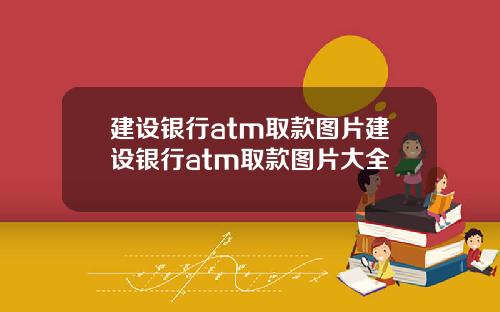 建设银行atm取款图片建设银行atm取款图片大全