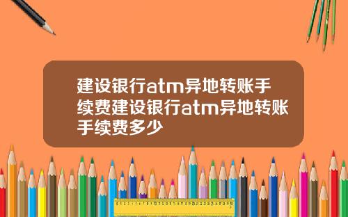建设银行atm异地转账手续费建设银行atm异地转账手续费多少