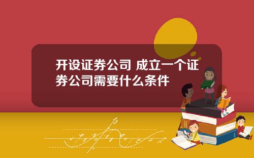 开设证券公司 成立一个证券公司需要什么条件