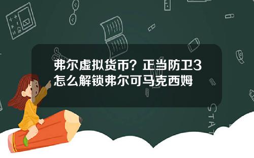 弗尔虚拟货币？正当防卫3怎么解锁弗尔可马克西姆