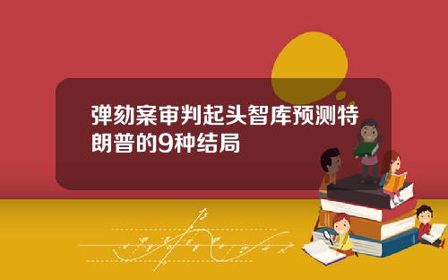 弹劾案审判起头智库预测特朗普的9种结局