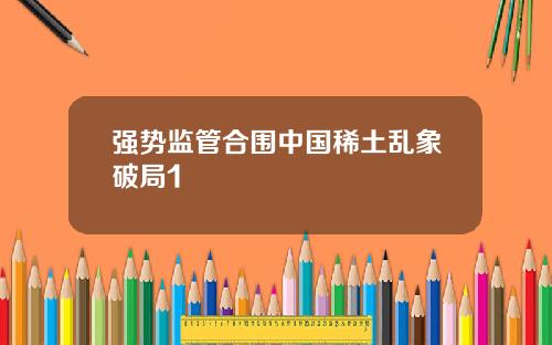 强势监管合围中国稀土乱象破局1
