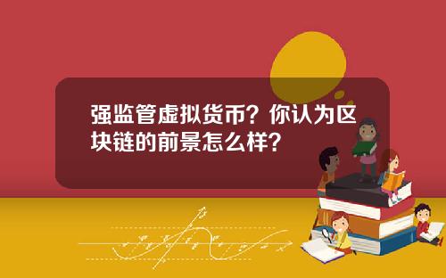强监管虚拟货币？你认为区块链的前景怎么样？